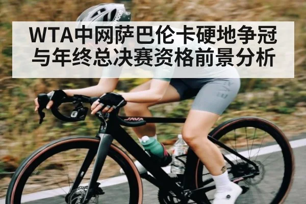 WTA中网萨巴伦卡硬地争冠与年终总决赛资格前景分析