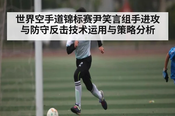 世界空手道锦标赛尹笑言组手进攻与防守反击技术运用与策略分析